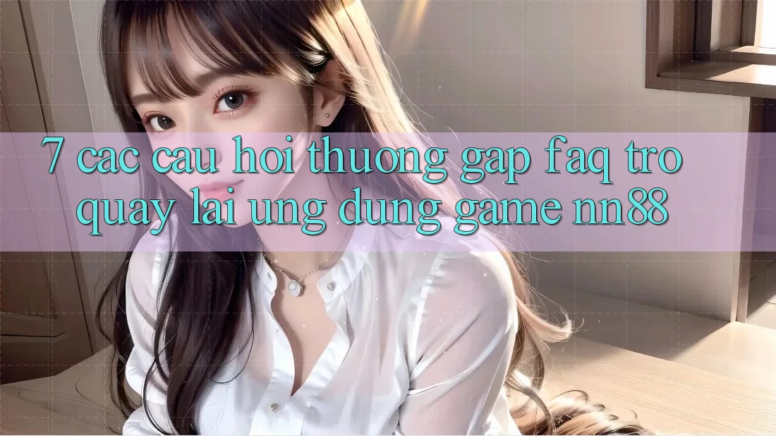 7. Các Câu Hỏi Thường Gặp (FAQ) Trở quay lại Ứng Dụng Game nn88 7. Các Câu Hỏi Thường Gặp (FAQ) Trở quay lại Ứng Dụng Game nn88