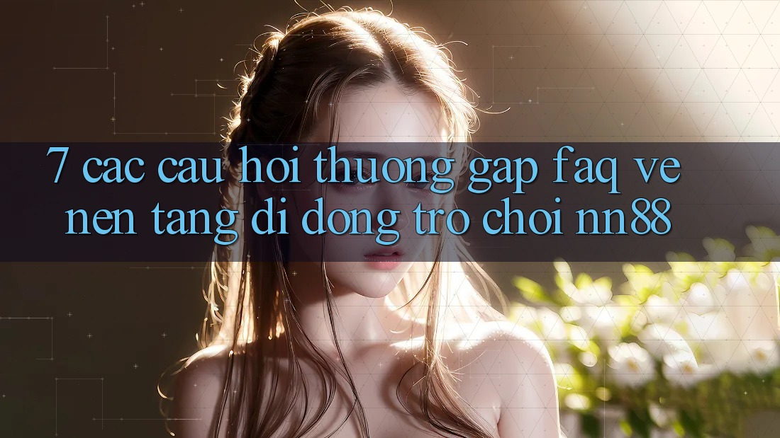7. Các Câu Hỏi Thường Gặp (FAQ) Về Nền tảng di động Trò chơi nn88 7. Các Câu Hỏi Thường Gặp (FAQ) Về Nền tảng di động Trò chơi nn88