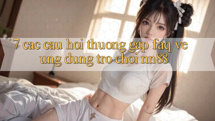 7. Các Câu Hỏi Thường Gặp (FAQ) Về Ứng Dụng Trò chơi nn88