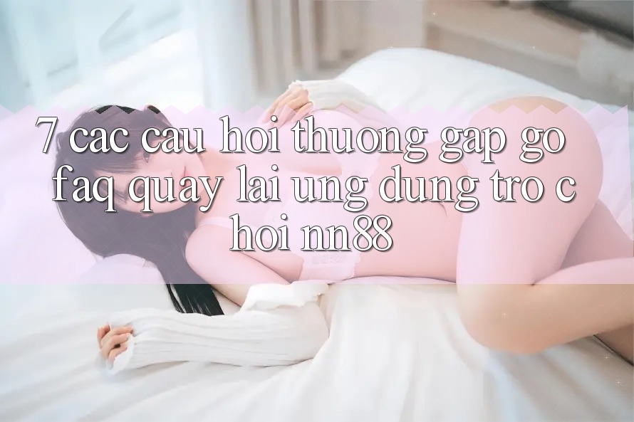 7. Các Câu Hỏi Thường Gặp gỡ (FAQ) Quay lại Ứng Dụng Trò chơi nn88 7. Các Câu Hỏi Thường Gặp gỡ (FAQ) Quay lại Ứng Dụng Trò chơi nn88
