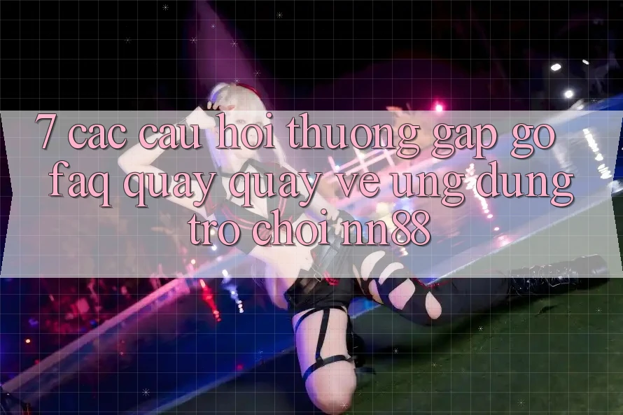 7. Các Câu Hỏi Thường Gặp gỡ (FAQ) Quay quay về Ứng Dụng Trò chơi nn88 7. Các Câu Hỏi Thường Gặp gỡ (FAQ) Quay quay về Ứng Dụng Trò chơi nn88