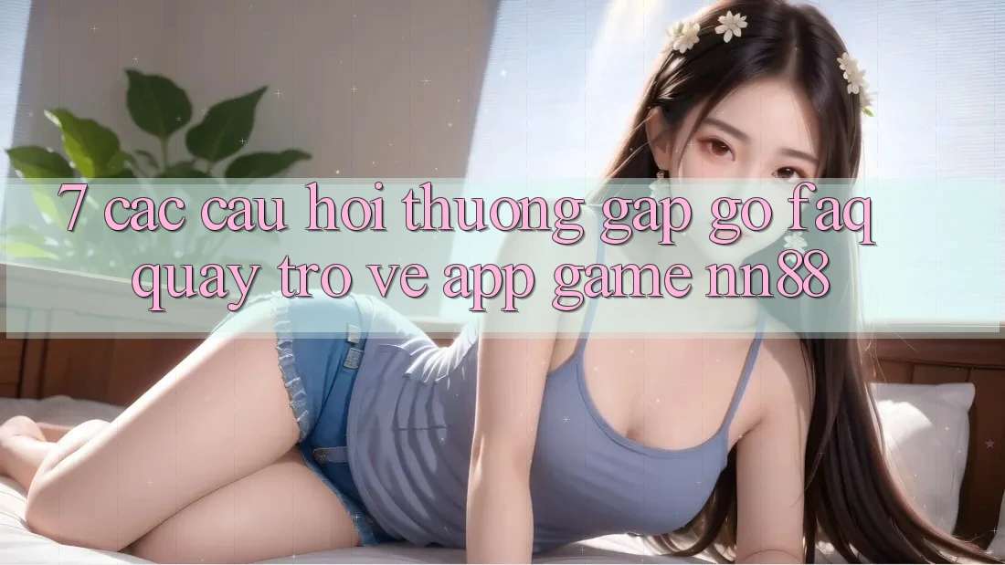 7. Các Câu Hỏi Thường Gặp gỡ (FAQ) Quay trở về App Game nn88 7. Các Câu Hỏi Thường Gặp gỡ (FAQ) Quay trở về App Game nn88
