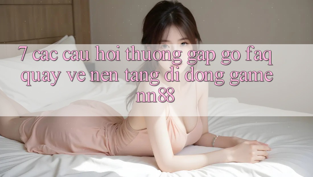 7. Các Câu Hỏi Thường Gặp gỡ (FAQ) Quay về Nền tảng di động Game nn88 7. Các Câu Hỏi Thường Gặp gỡ (FAQ) Quay về Nền tảng di động Game nn88