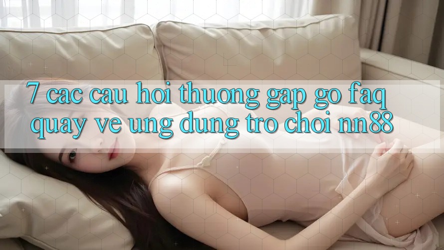7. Các Câu Hỏi Thường Gặp gỡ (FAQ) Quay về Ứng Dụng Trò chơi nn88