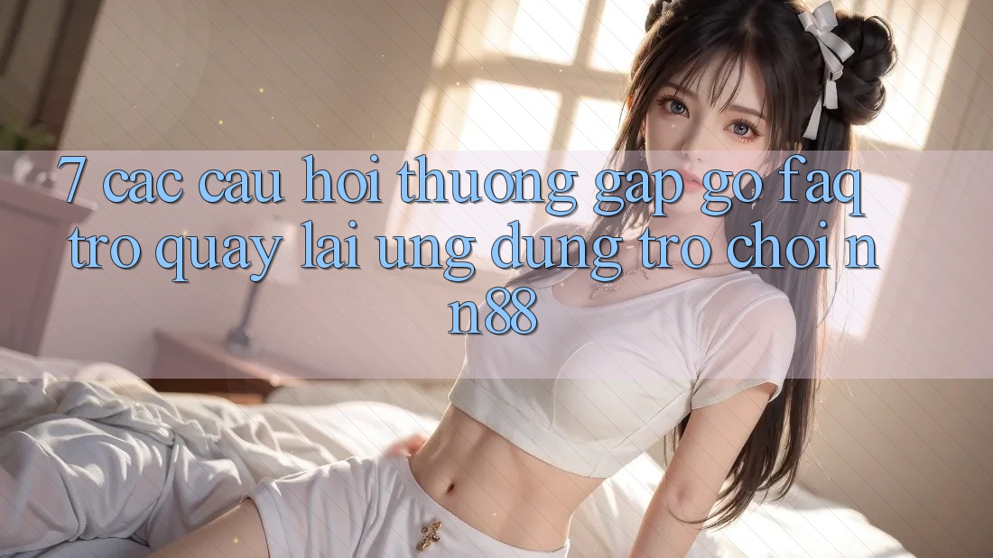 7. Các Câu Hỏi Thường Gặp gỡ (FAQ) Trở quay lại Ứng Dụng Trò chơi nn88 7. Các Câu Hỏi Thường Gặp gỡ (FAQ) Trở quay lại Ứng Dụng Trò chơi nn88