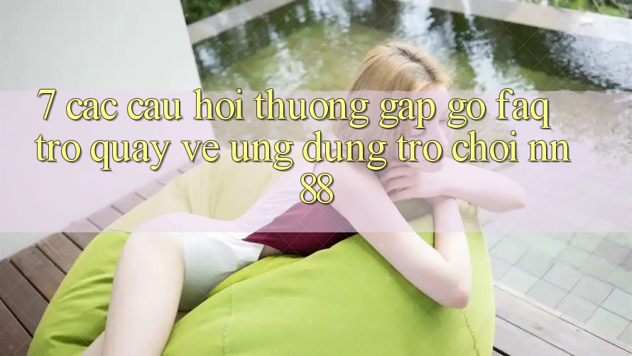 7. Các Câu Hỏi Thường Gặp gỡ (FAQ) Trở quay về Ứng Dụng Trò chơi nn88 7. Các Câu Hỏi Thường Gặp gỡ (FAQ) Trở quay về Ứng Dụng Trò chơi nn88