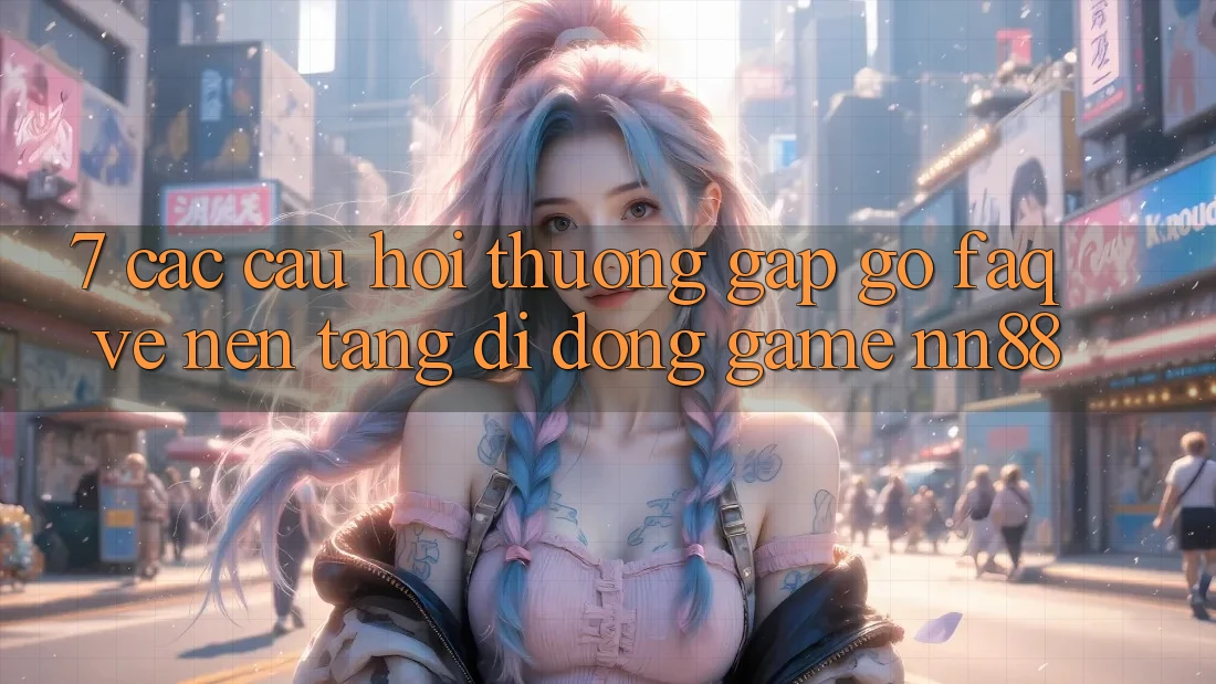7. Các Câu Hỏi Thường Gặp gỡ (FAQ) Về Nền tảng di động Game nn88 7. Các Câu Hỏi Thường Gặp gỡ (FAQ) Về Nền tảng di động Game nn88