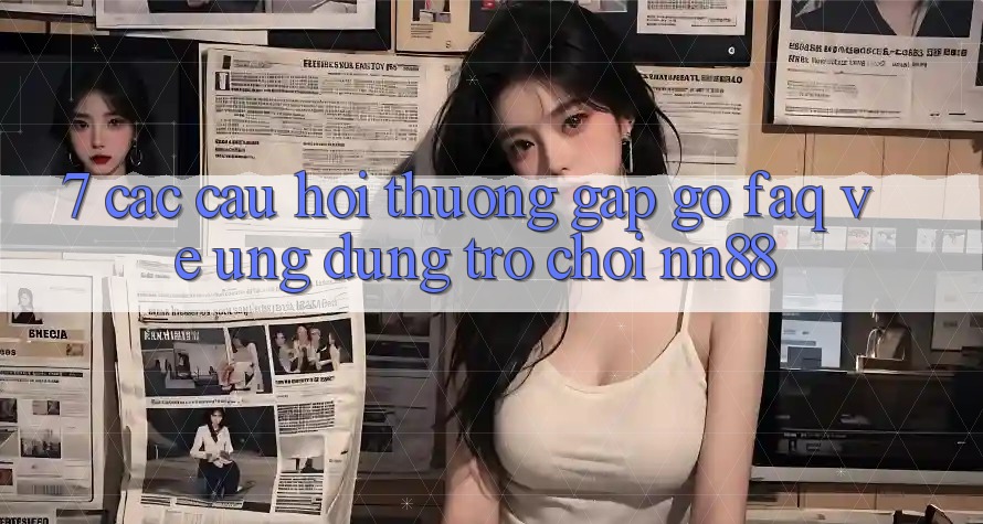 7. Các Câu Hỏi Thường Gặp gỡ (FAQ) Về Ứng Dụng Trò chơi nn88 7. Các Câu Hỏi Thường Gặp gỡ (FAQ) Về Ứng Dụng Trò chơi nn88
