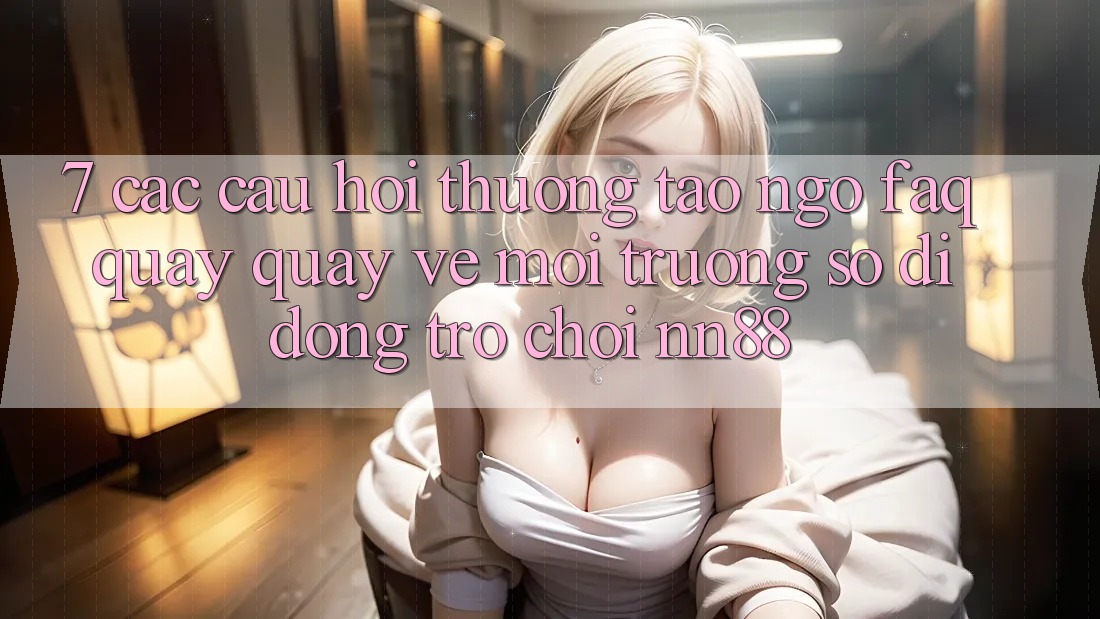 7. Các Câu Hỏi Thường Tao ngộ (FAQ) Quay quay về Môi trường số di động Trò chơi nn88 7. Các Câu Hỏi Thường Tao ngộ (FAQ) Quay quay về Môi trường số di động Trò chơi nn88