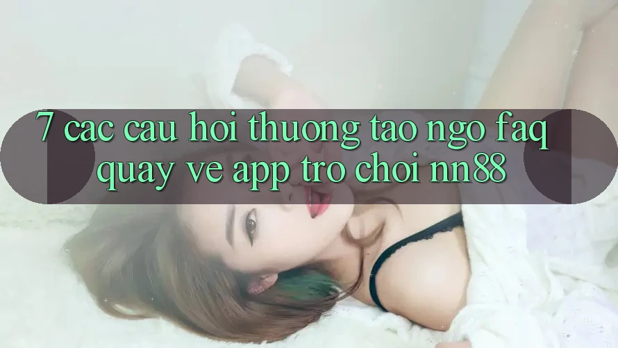 7. Các Câu Hỏi Thường Tao ngộ (FAQ) Quay về App Trò chơi nn88 7. Các Câu Hỏi Thường Tao ngộ (FAQ) Quay về App Trò chơi nn88