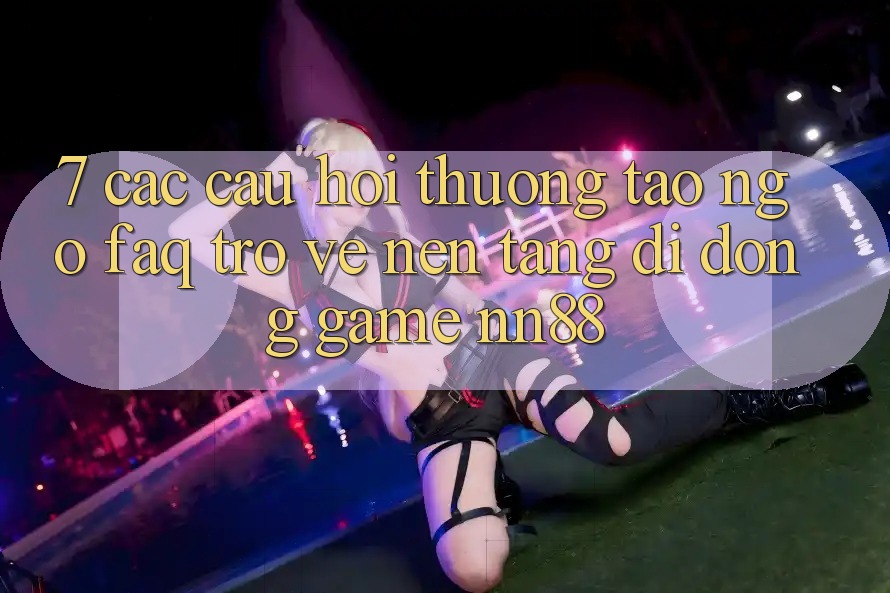 7. Các Câu Hỏi Thường Tao ngộ (FAQ) Trở về Nền tảng di động Game nn88 7. Các Câu Hỏi Thường Tao ngộ (FAQ) Trở về Nền tảng di động Game nn88