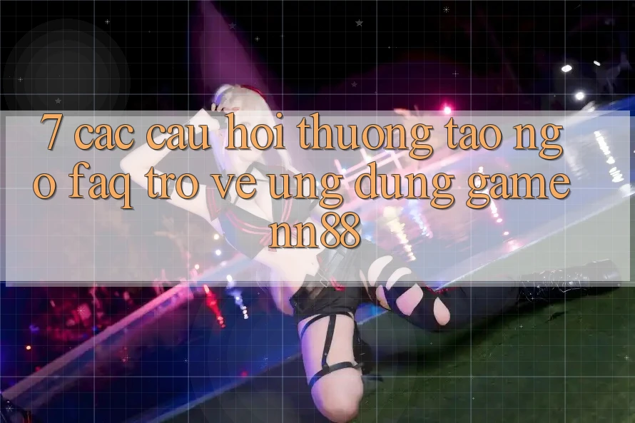 7. Các Câu Hỏi Thường Tao ngộ (FAQ) Trở về Ứng Dụng Game nn88 7. Các Câu Hỏi Thường Tao ngộ (FAQ) Trở về Ứng Dụng Game nn88