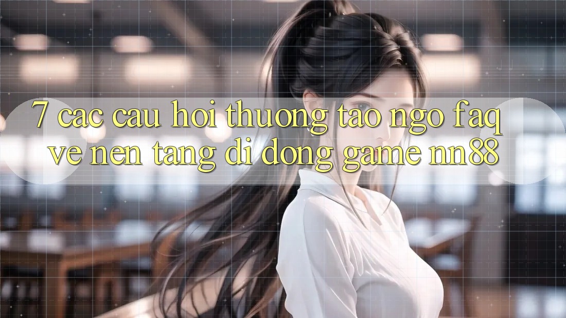 7. Các Câu Hỏi Thường Tao ngộ (FAQ) Về Nền tảng di động Game nn88 7. Các Câu Hỏi Thường Tao ngộ (FAQ) Về Nền tảng di động Game nn88