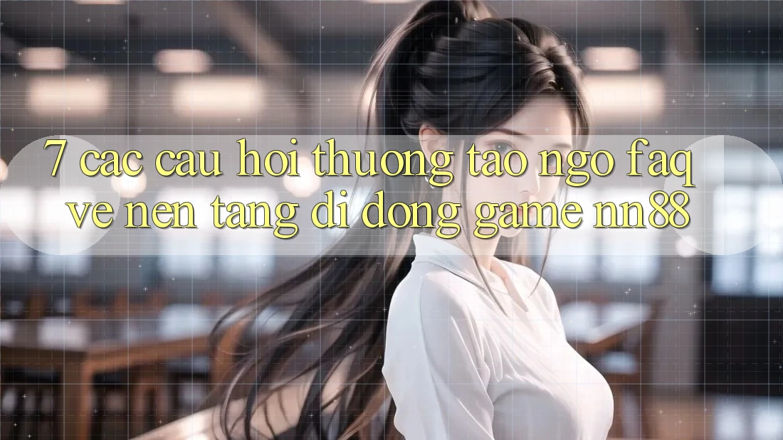 7. Các Câu Hỏi Thường Tao ngộ (FAQ) Về Nền tảng di động Game nn88
