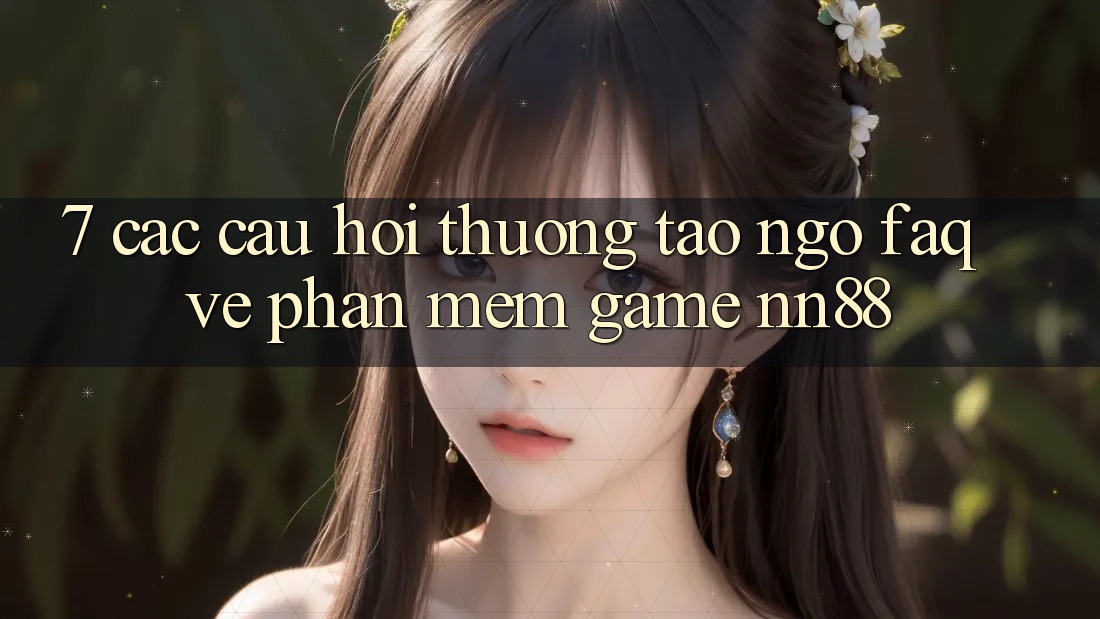 7. Các Câu Hỏi Thường Tao ngộ (FAQ) Về Phần mềm Game nn88