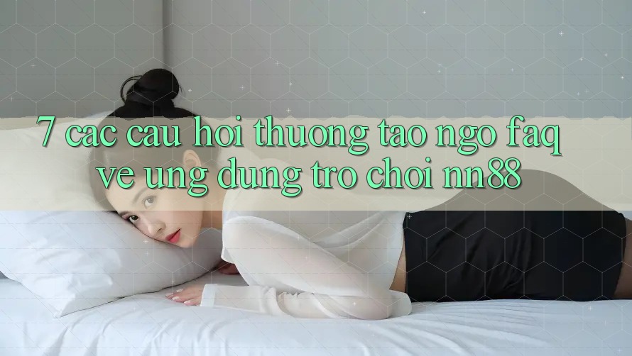 7. Các Câu Hỏi Thường Tao ngộ (FAQ) Về Ứng Dụng Trò chơi nn88 7. Các Câu Hỏi Thường Tao ngộ (FAQ) Về Ứng Dụng Trò chơi nn88