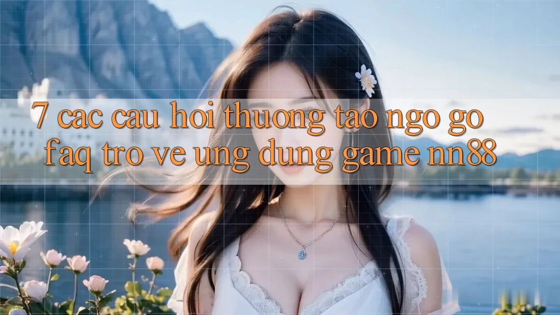7. Các Câu Hỏi Thường Tao ngộ gỡ (FAQ) Trở về Ứng dụng Game nn88 7. Các Câu Hỏi Thường Tao ngộ gỡ (FAQ) Trở về Ứng dụng Game nn88