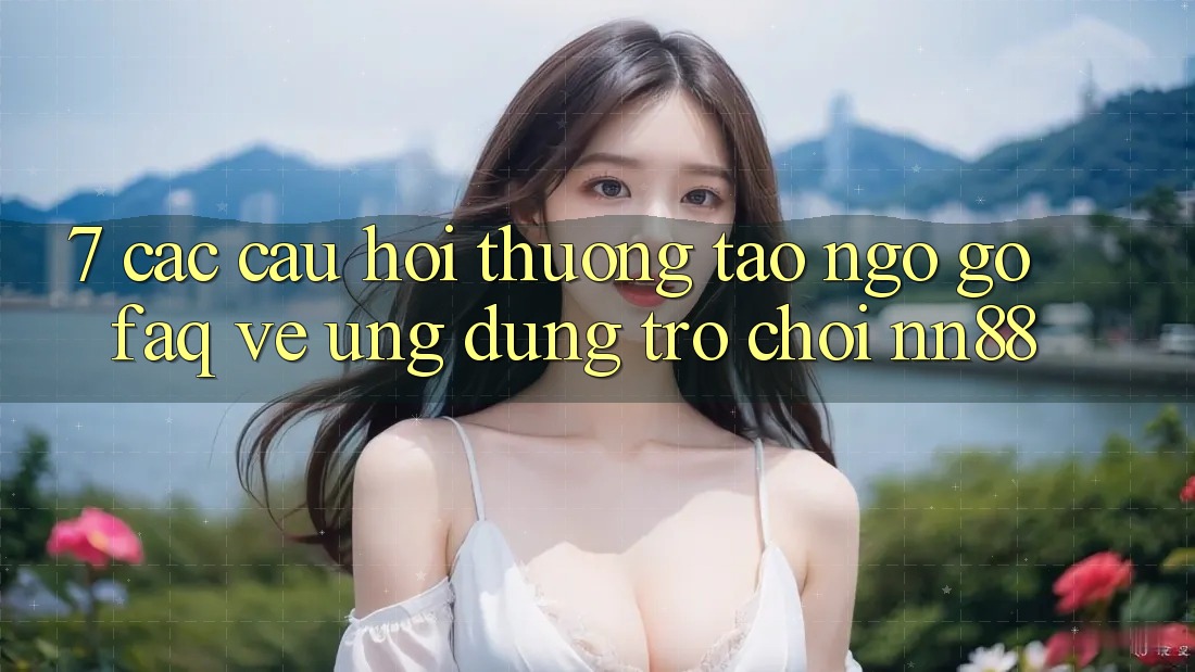 7. Các Câu Hỏi Thường Tao ngộ gỡ (FAQ) Về Ứng Dụng Trò chơi nn88