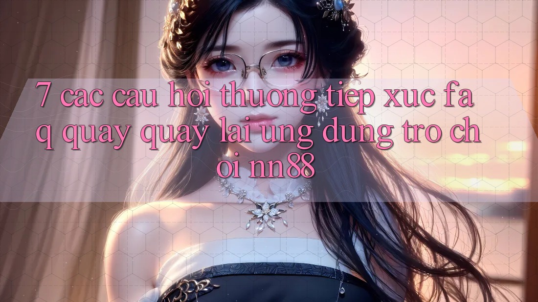 7. Các Câu Hỏi Thường Tiếp xúc (FAQ) Quay quay lại Ứng Dụng Trò chơi nn88 7. Các Câu Hỏi Thường Tiếp xúc (FAQ) Quay quay lại Ứng Dụng Trò chơi nn88