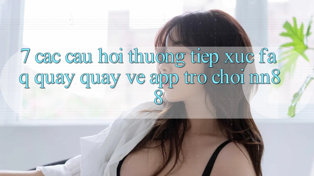 7. Các Câu Hỏi Thường Tiếp xúc (FAQ) Quay quay về App Trò chơi nn88 7. Các Câu Hỏi Thường Tiếp xúc (FAQ) Quay quay về App Trò chơi nn88