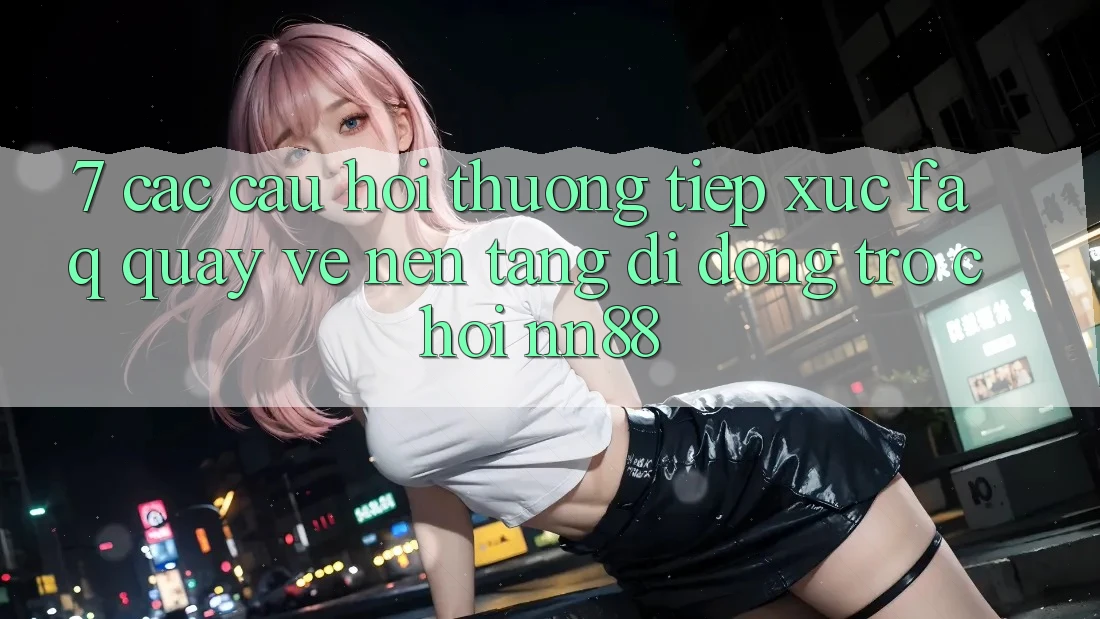 7. Các Câu Hỏi Thường Tiếp xúc (FAQ) Quay về Nền tảng di động Trò chơi nn88 7. Các Câu Hỏi Thường Tiếp xúc (FAQ) Quay về Nền tảng di động Trò chơi nn88