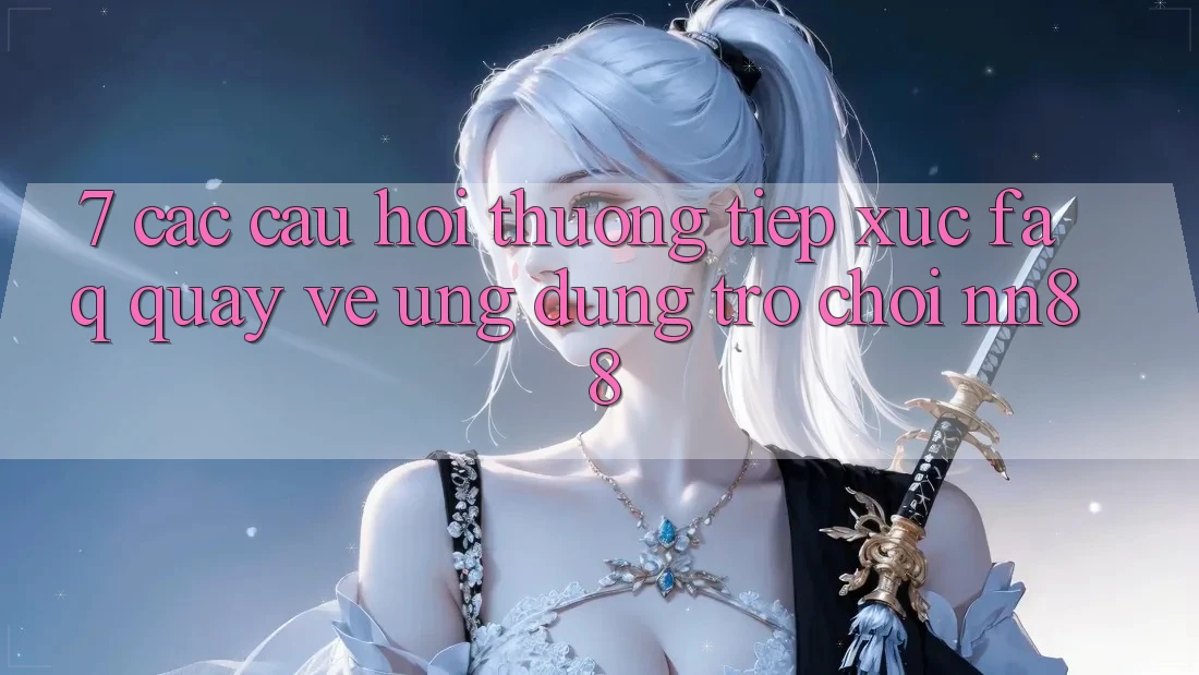 7. Các Câu Hỏi Thường Tiếp xúc (FAQ) Quay về Ứng Dụng Trò chơi nn88