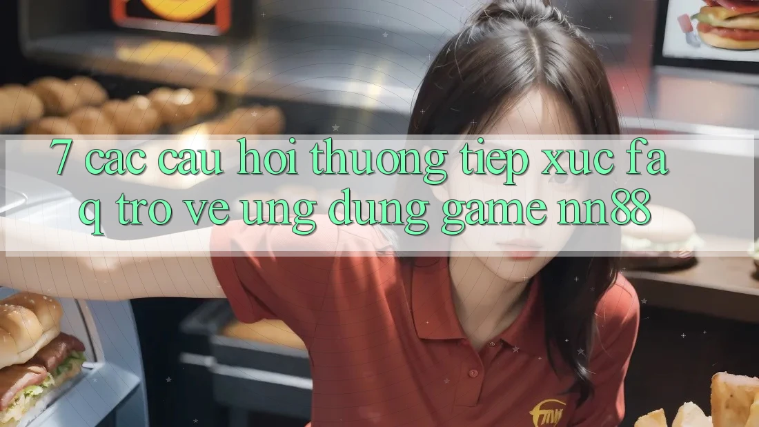 7. Các Câu Hỏi Thường Tiếp xúc (FAQ) Trở về Ứng Dụng Game nn88