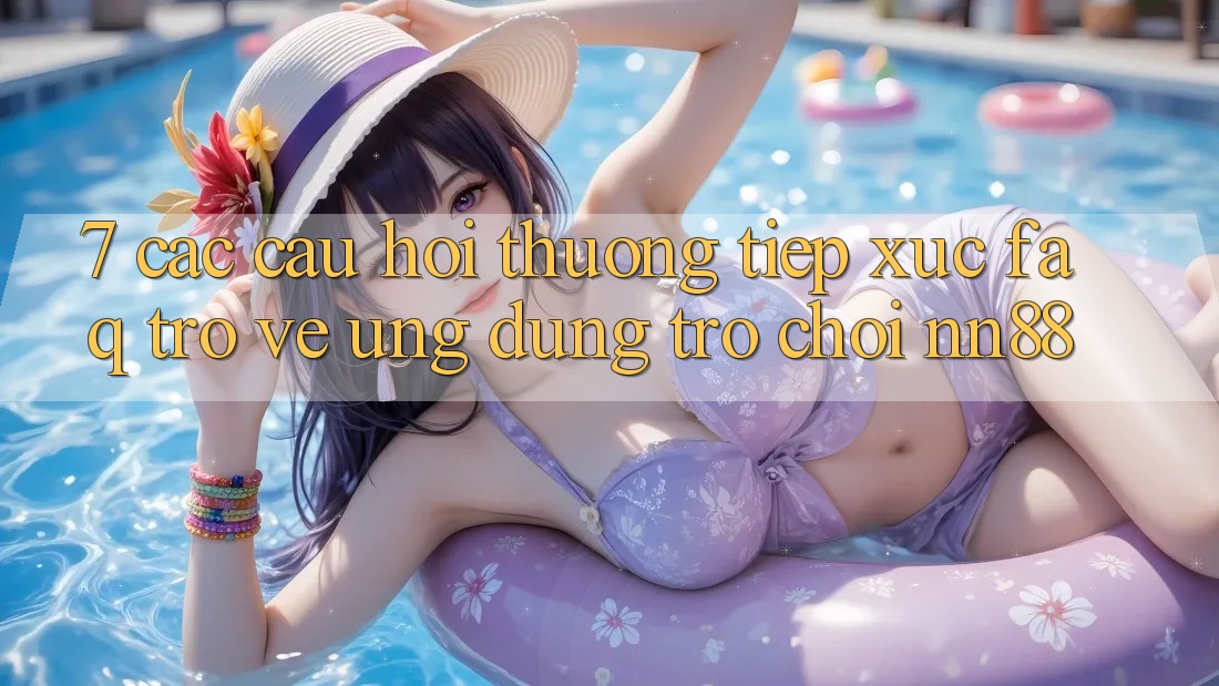 7. Các Câu Hỏi Thường Tiếp xúc (FAQ) Trở về Ứng Dụng Trò chơi nn88 7. Các Câu Hỏi Thường Tiếp xúc (FAQ) Trở về Ứng Dụng Trò chơi nn88