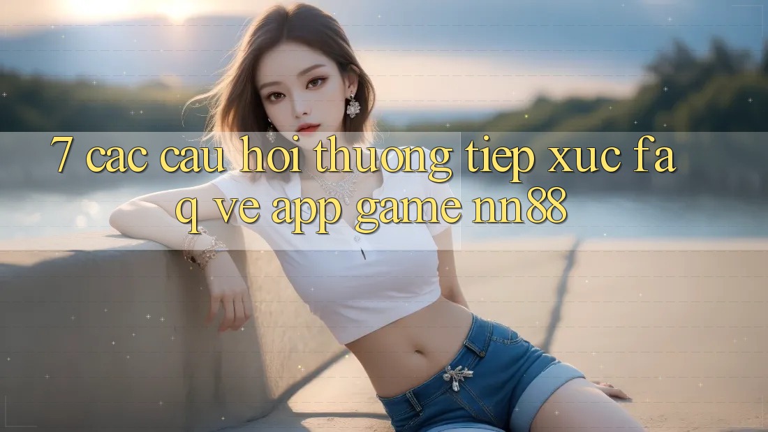 7. Các Câu Hỏi Thường Tiếp xúc (FAQ) Về App Game nn88