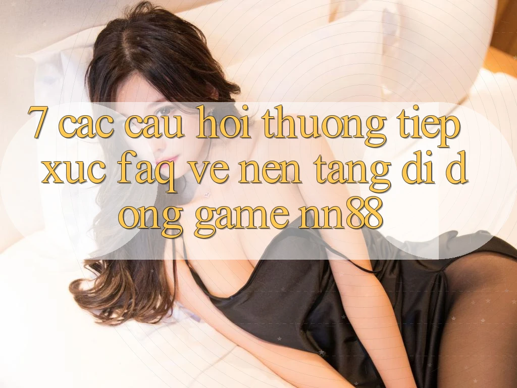 7. Các Câu Hỏi Thường Tiếp xúc (FAQ) Về Nền tảng di động Game nn88 7. Các Câu Hỏi Thường Tiếp xúc (FAQ) Về Nền tảng di động Game nn88