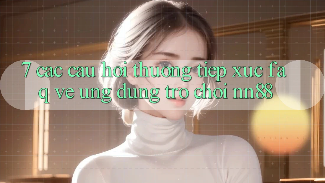 7. Các Câu Hỏi Thường Tiếp xúc (FAQ) Về Ứng Dụng Trò chơi nn88 7. Các Câu Hỏi Thường Tiếp xúc (FAQ) Về Ứng Dụng Trò chơi nn88