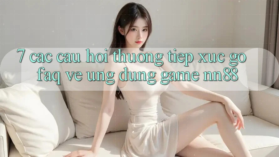 7. Các Câu Hỏi Thường Tiếp xúc gỡ (FAQ) Về Ứng Dụng Game nn88 7. Các Câu Hỏi Thường Tiếp xúc gỡ (FAQ) Về Ứng Dụng Game nn88