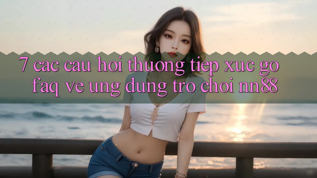 7. Các Câu Hỏi Thường Tiếp xúc gỡ (FAQ) Về Ứng Dụng Trò chơi nn88