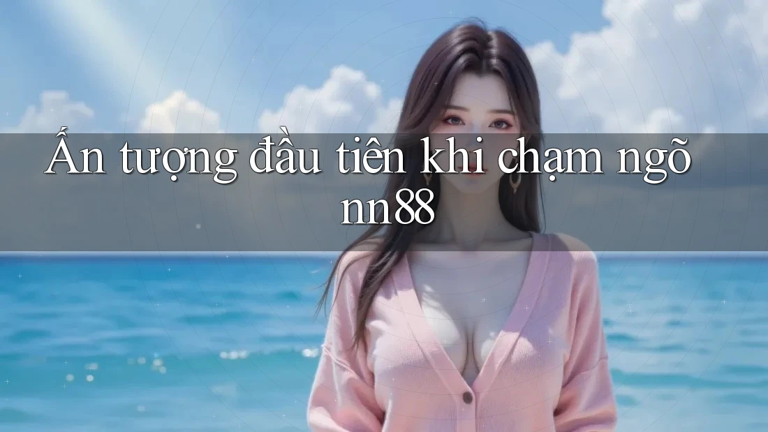 Ấn tượng đầu tiên khi chạm ngõ nn88 Ấn tượng đầu tiên khi chạm ngõ nn88