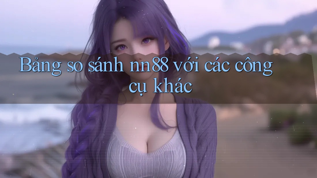 Bảng so sánh nn88 với các công cụ khác