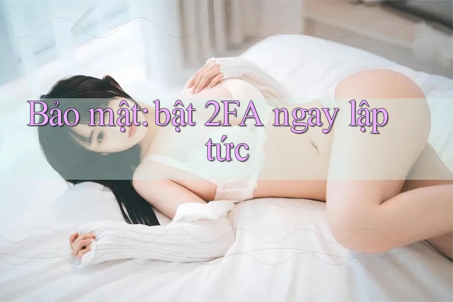 Bảo mật: bật 2FA ngay lập tức Bảo mật: bật 2FA ngay lập tức