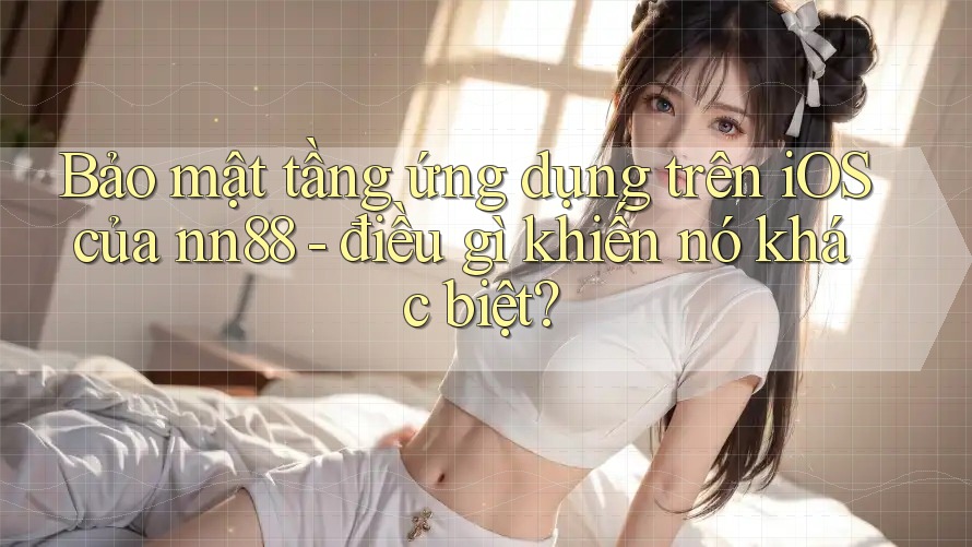 Bảo mật tầng ứng dụng trên iOS của nn88 - điều gì khiến nó khác biệt? Bảo mật tầng ứng dụng trên iOS của nn88 - điều gì khiến nó khác biệt?