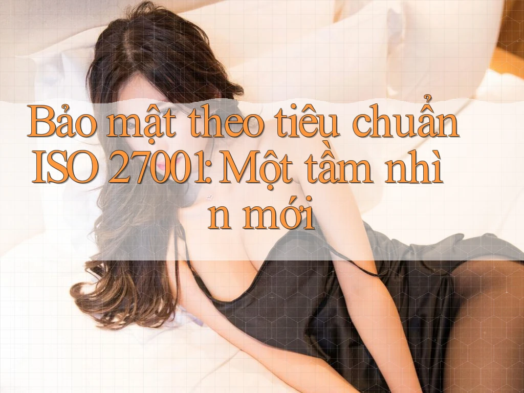 Bảo mật theo tiêu chuẩn ISO 27001: Một tầm nhìn mới Bảo mật theo tiêu chuẩn ISO 27001: Một tầm nhìn mới