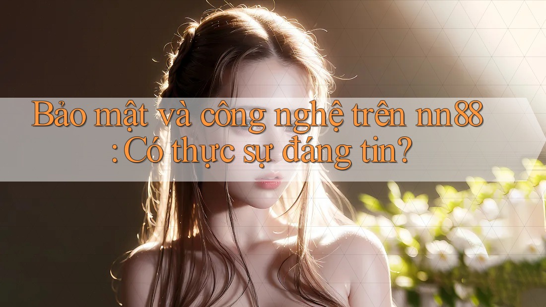 Bảo mật và công nghệ trên nn88: Có thực sự đáng tin?