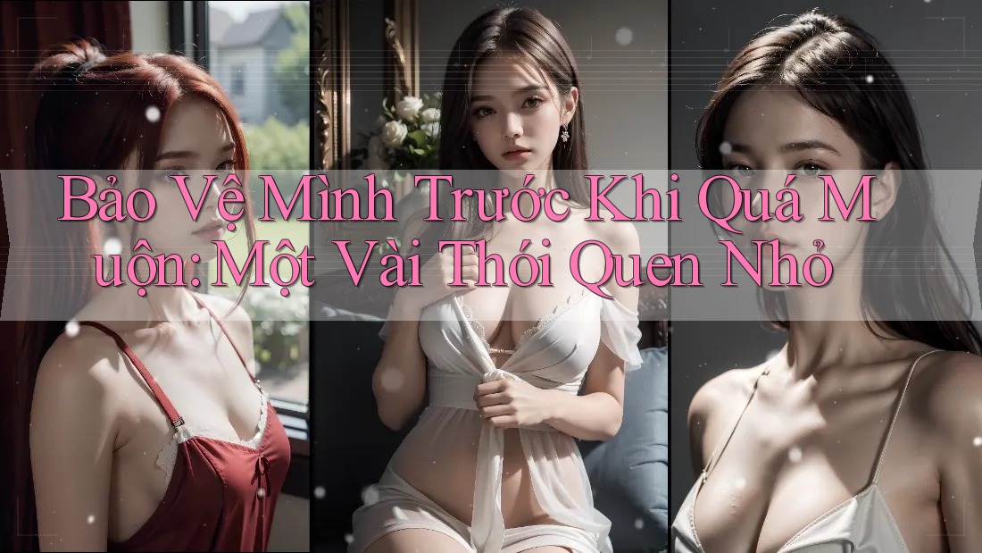 Bảo Vệ Mình Trước Khi Quá Muộn: Một Vài Thói Quen Nhỏ Bảo Vệ Mình Trước Khi Quá Muộn: Một Vài Thói Quen Nhỏ