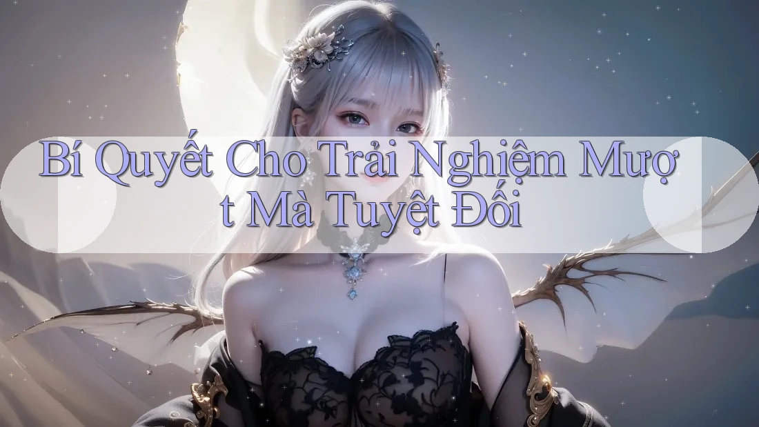 Bí Quyết Cho Trải Nghiệm Mượt Mà Tuyệt Đối Bí Quyết Cho Trải Nghiệm Mượt Mà Tuyệt Đối