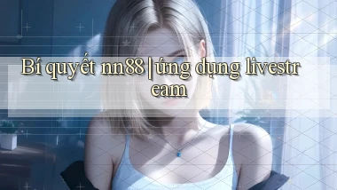 Bí quyết nn88 ứng dụng livestream