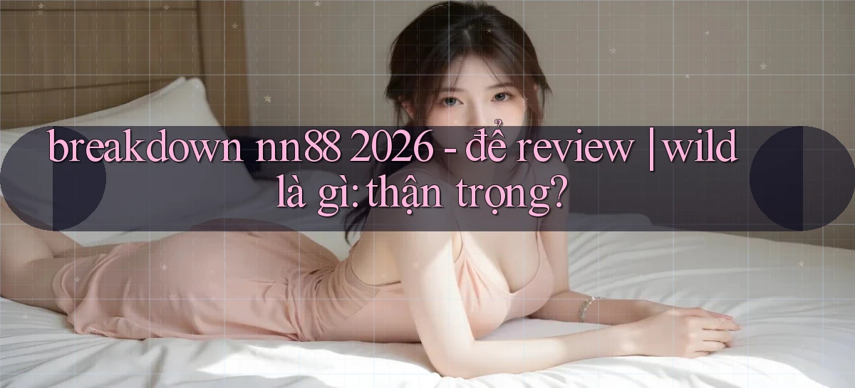 breakdown nn88 2026   để review wild là gì thận trọng