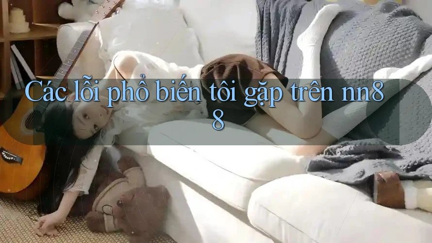 Các lỗi phổ biến tôi gặp trên nn88 Các lỗi phổ biến tôi gặp trên nn88