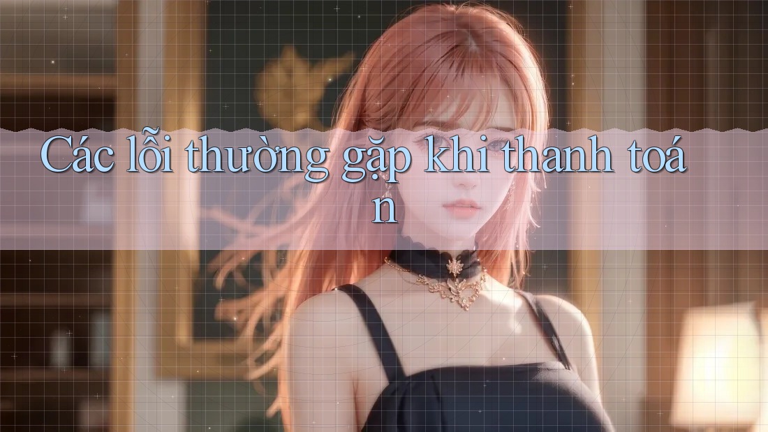 Các lỗi thường gặp khi thanh toán Các lỗi thường gặp khi thanh toán