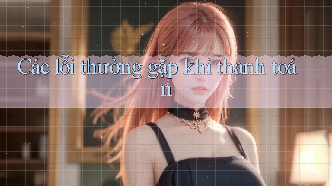 Các lỗi thường gặp khi thanh toán Các lỗi thường gặp khi thanh toán