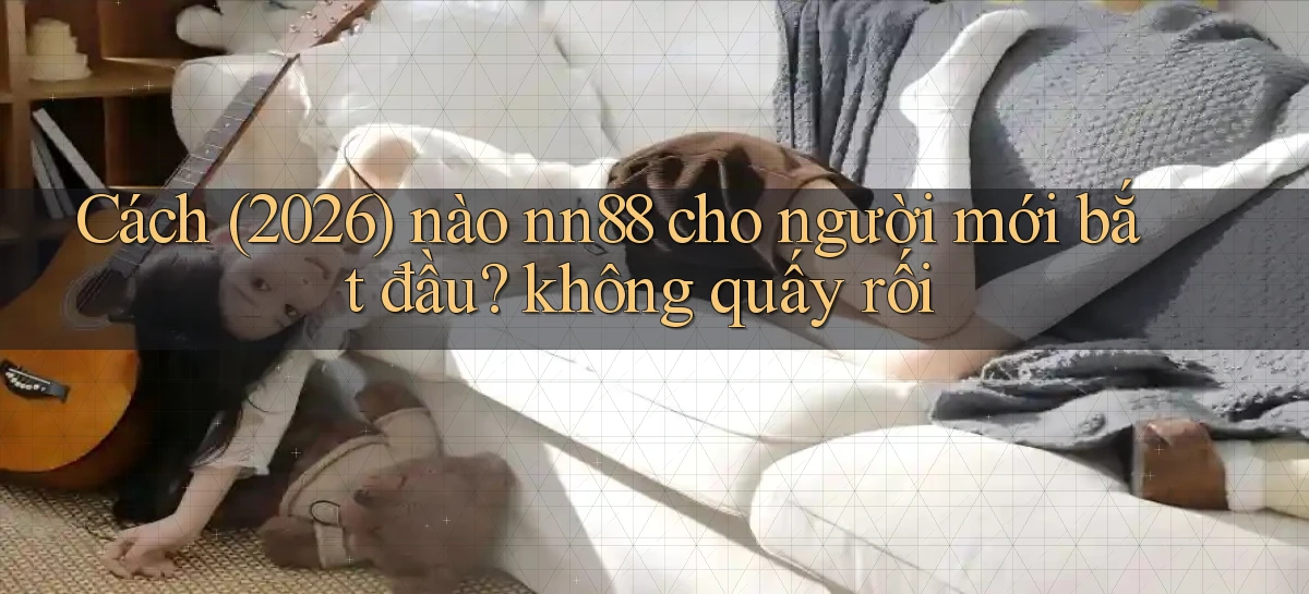 Cách (2026) nào nn88 cho người mới bắt đầu không quấy rối