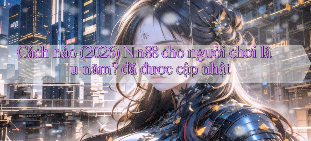 Cách nào (2026) Nn88 cho người chơi lâu năm đã được cập nhật