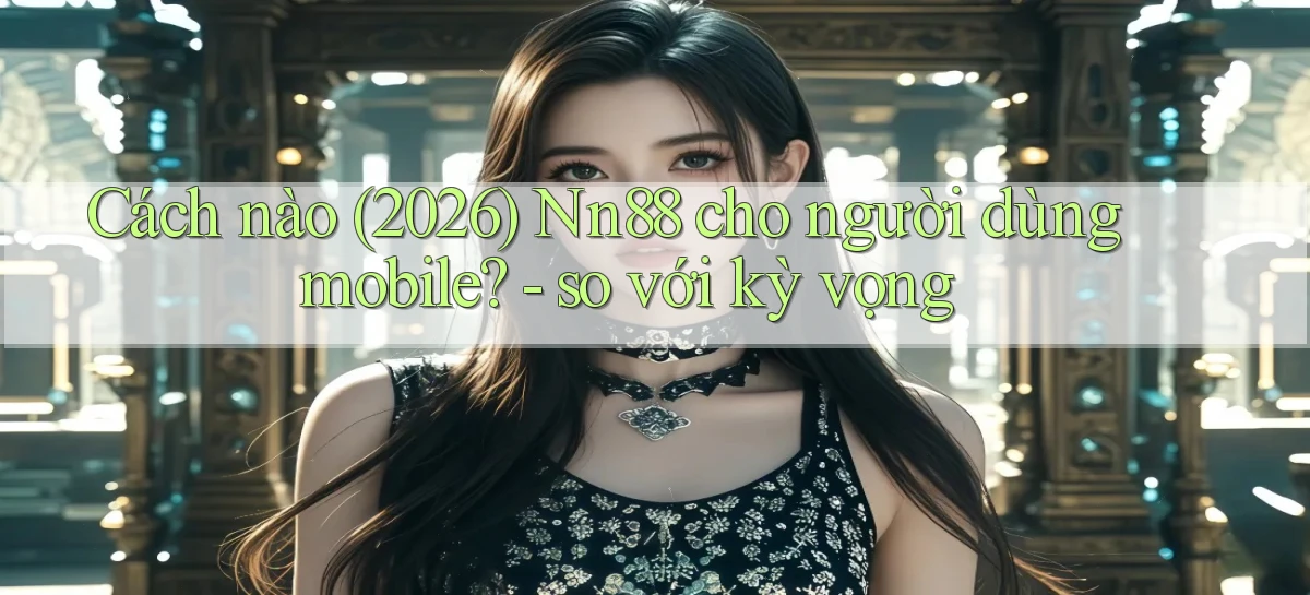 Cách nào (2026) Nn88 cho người dùng mobile   so với kỳ vọng