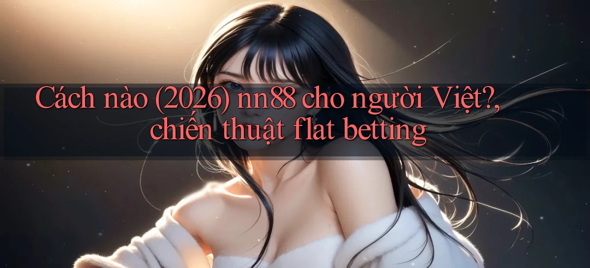 Cách nào (2026) nn88 cho người Việt, chiến thuật flat betting